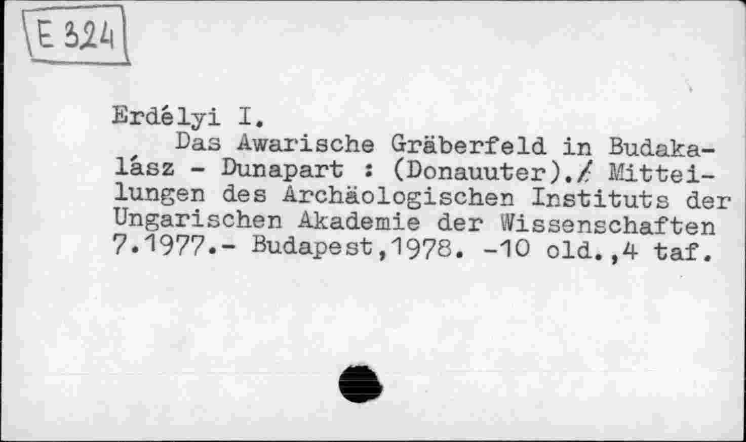 ﻿Erdelyi I.
Das Awarische Gräberfeld in Budaka-läsz - Dunapart : (Donauuter).Z Mitteilungen des Archäologischen Instituts der Ungarischen Akademie der Wissenschaften 7.1977.- Budapest,1978. -10 old. ,4 taf.